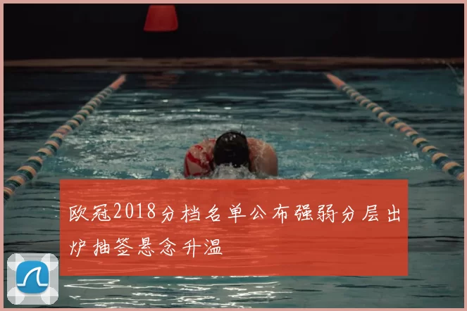 欧冠2018分档名单公布强弱分层出炉抽签悬念升温