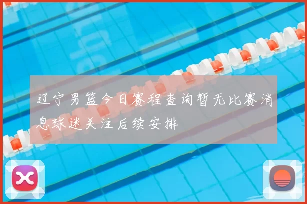 辽宁男篮今日赛程查询暂无比赛消息球迷关注后续安排